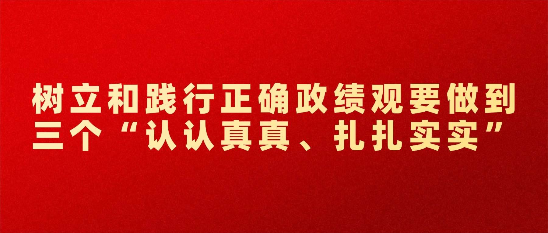树立和践行正确政绩观要做到三个“认认真真、扎扎实实”